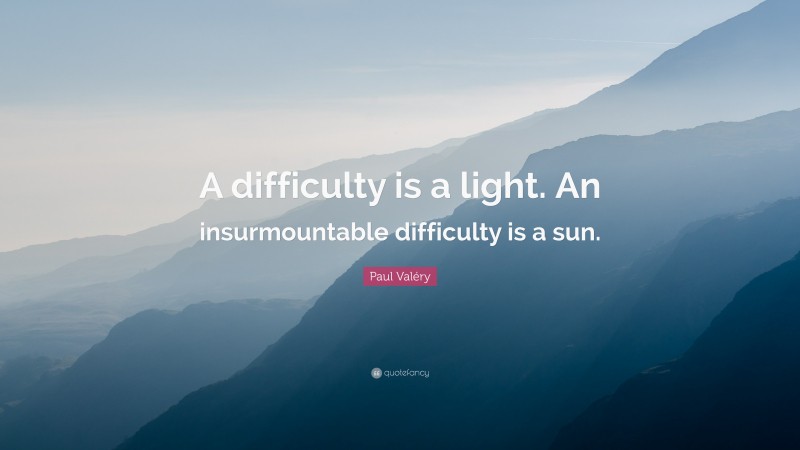 Paul Valéry Quote: “A difficulty is a light. An insurmountable difficulty is a sun.”