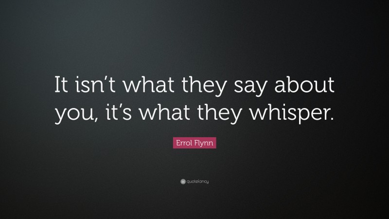 Errol Flynn Quote: “It isn’t what they say about you, it’s what they whisper.”