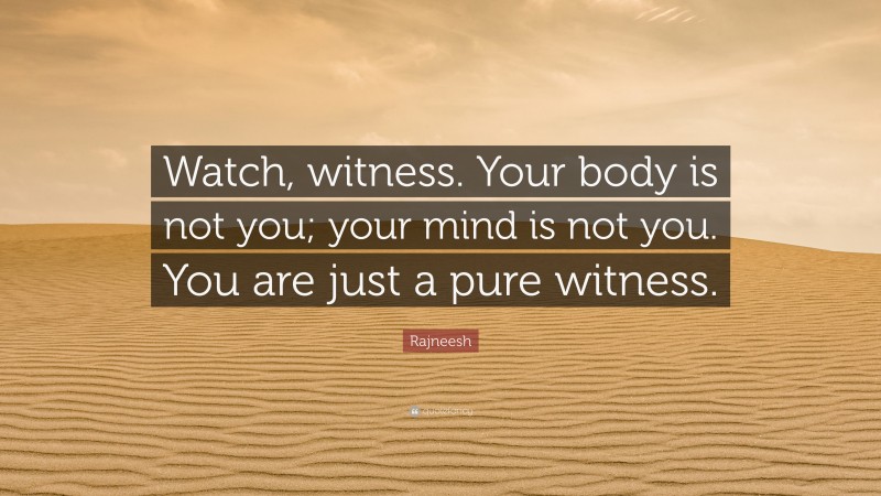 Rajneesh Quote: “Watch, witness. Your body is not you; your mind is not you. You are just a pure witness.”