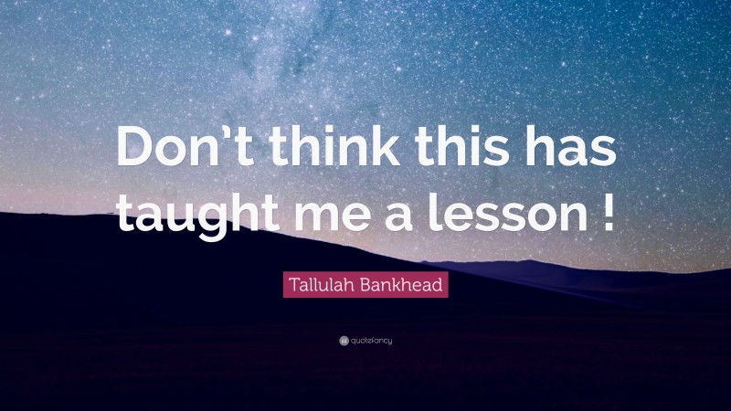 Tallulah Bankhead Quote: “Don’t think this has taught me a lesson !”