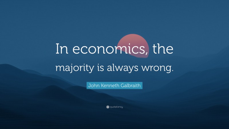 John Kenneth Galbraith Quote: “In economics, the majority is always wrong.”