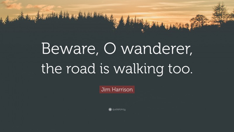Jim Harrison Quote: “Beware, O wanderer, the road is walking too.”