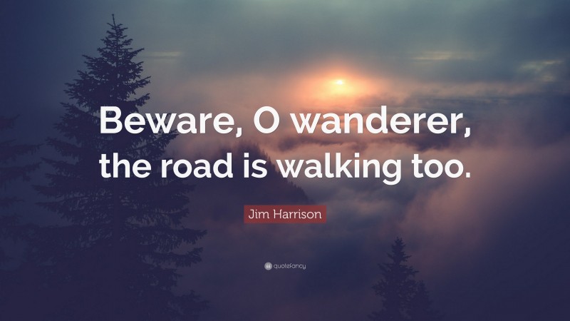 Jim Harrison Quote: “Beware, O wanderer, the road is walking too.”