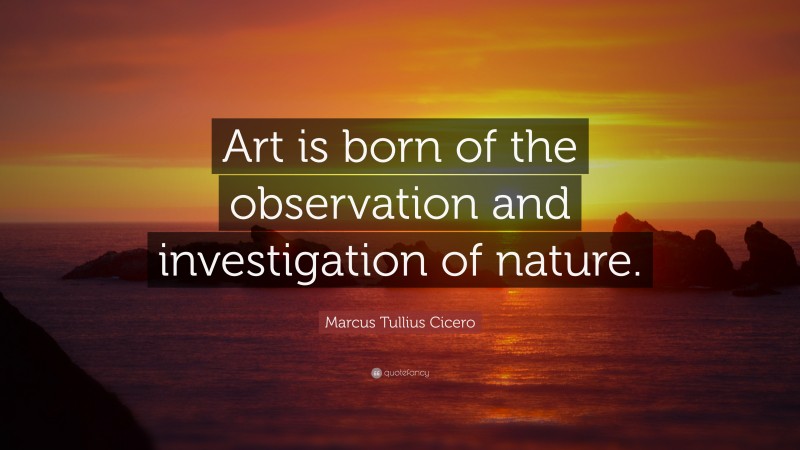 Marcus Tullius Cicero Quote: “Art is born of the observation and investigation of nature.”