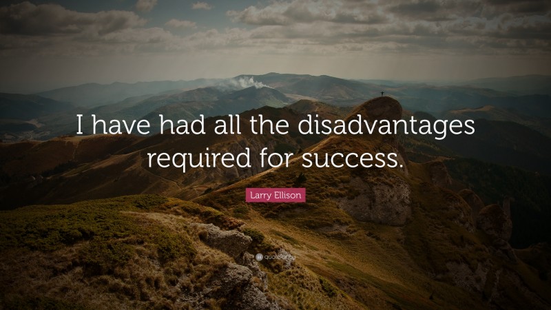 Larry Ellison Quote: “I have had all the disadvantages required for success.”