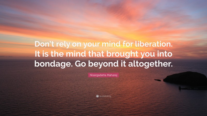 Nisargadatta Maharaj Quote: “Don’t rely on your mind for liberation. It is the mind that brought you into bondage. Go beyond it altogether.”