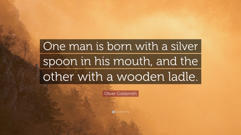 Oliver Goldsmith Quote: “One man is born with a silver spoon in his mouth, and the other with a wooden ladle.”