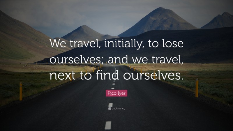 Pico Iyer Quote: “We travel, initially, to lose ourselves; and we travel, next to find ourselves.”