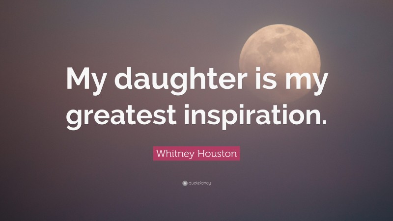 Whitney Houston Quote: “My daughter is my greatest inspiration.”