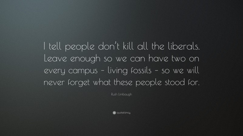 Rush Limbaugh Quote: “I tell people don’t kill all the liberals. Leave enough so we can have two on every campus – living fossils – so we will never forget what these people stood for.”