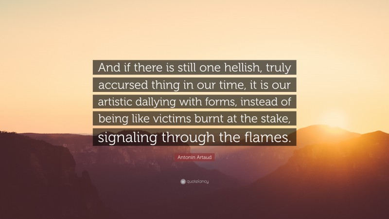 Antonin Artaud Quote: “And if there is still one hellish, truly accursed thing in our time, it is our artistic dallying with forms, instead of being like victims burnt at the stake, signaling through the flames.”