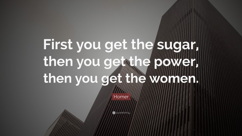 Homer Quote: “First you get the sugar, then you get the power, then you get the women.”