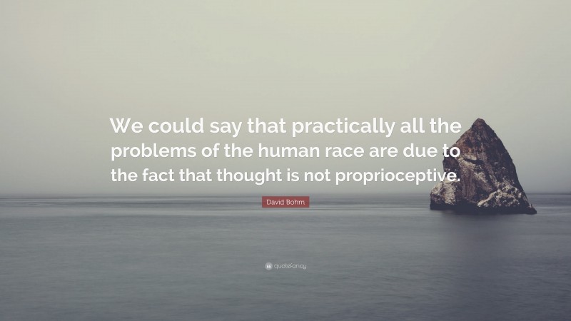 David Bohm Quote: “We could say that practically all the problems of the human race are due to the fact that thought is not proprioceptive.”
