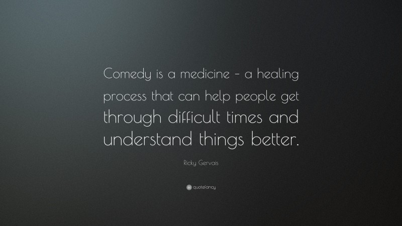 Ricky Gervais Quote: “Comedy is a medicine – a healing process that can help people get through difficult times and understand things better.”