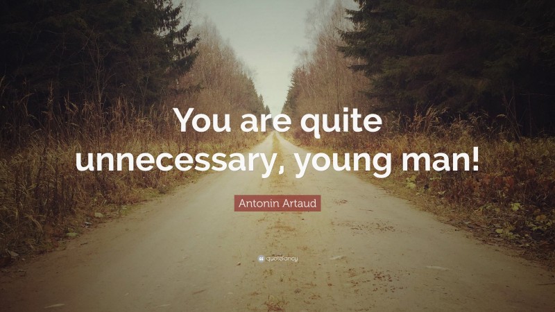 Antonin Artaud Quote: “You are quite unnecessary, young man!”