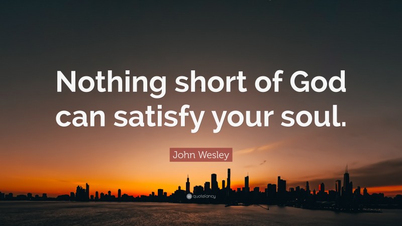 John Wesley Quote: “Nothing short of God can satisfy your soul.”