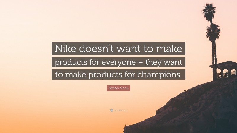 Simon Sinek Quote: “Nike doesn’t want to make products for everyone – they want to make products for champions.”