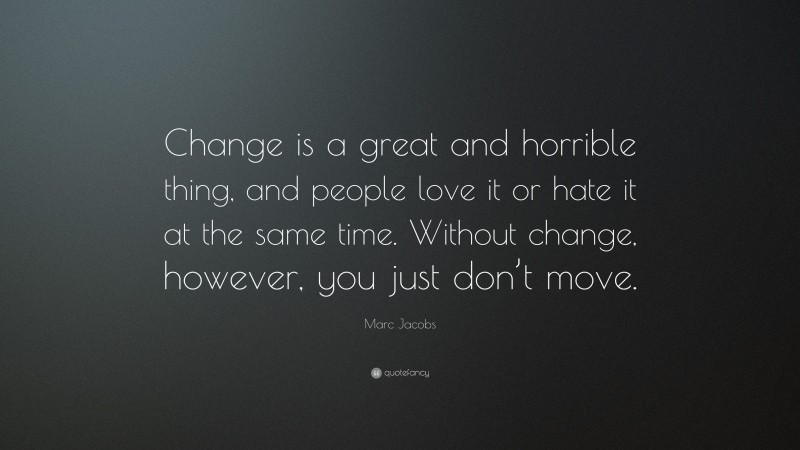 Marc Jacobs Quote: “Change is a great and horrible thing, and people love it or hate it at the same time. Without change, however, you just don’t move.”