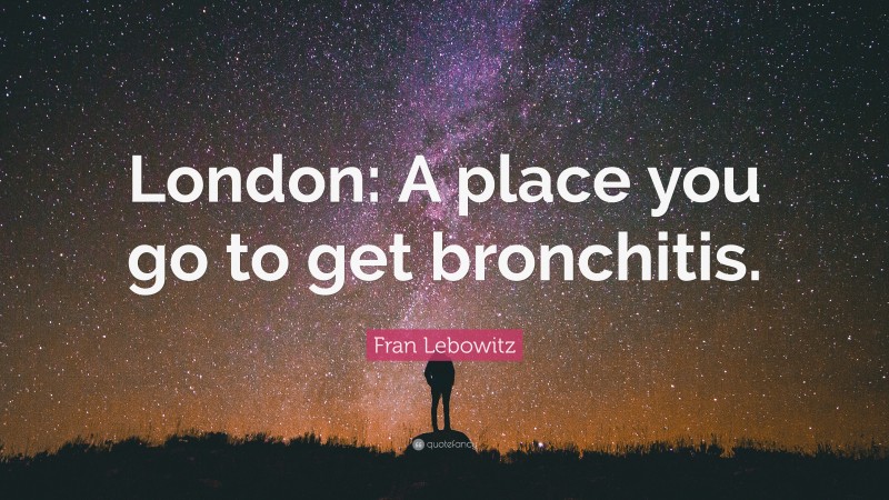 Fran Lebowitz Quote: “London: A place you go to get bronchitis.”