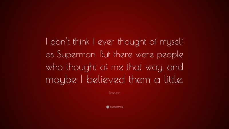Eminem Quote: “I don’t think I ever thought of myself as Superman. But there were people who thought of me that way, and maybe I believed them a little.”