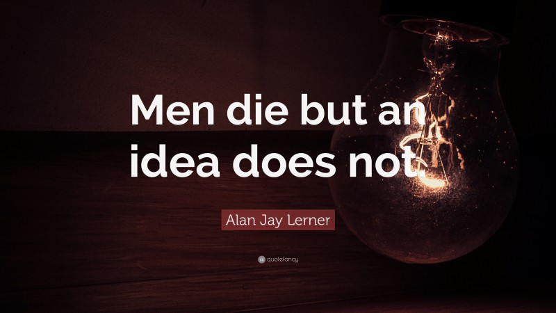 Alan Jay Lerner Quote: “Men die but an idea does not.”