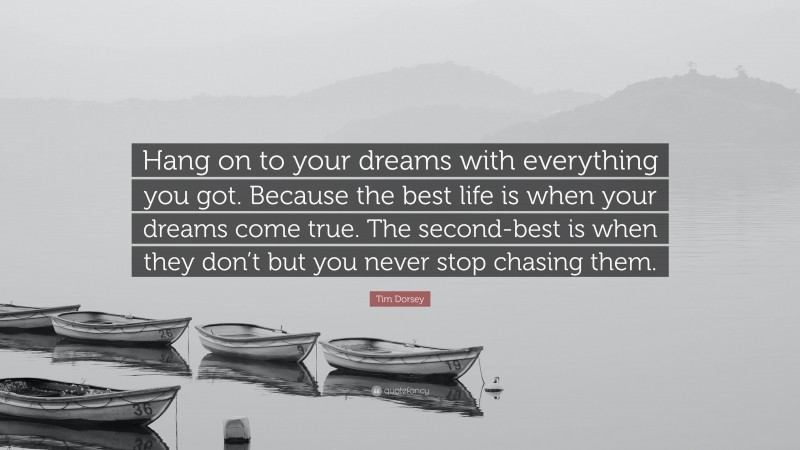 Tim Dorsey Quote: “Hang on to your dreams with everything you got. Because the best life is when your dreams come true. The second-best is when they don’t but you never stop chasing them.”