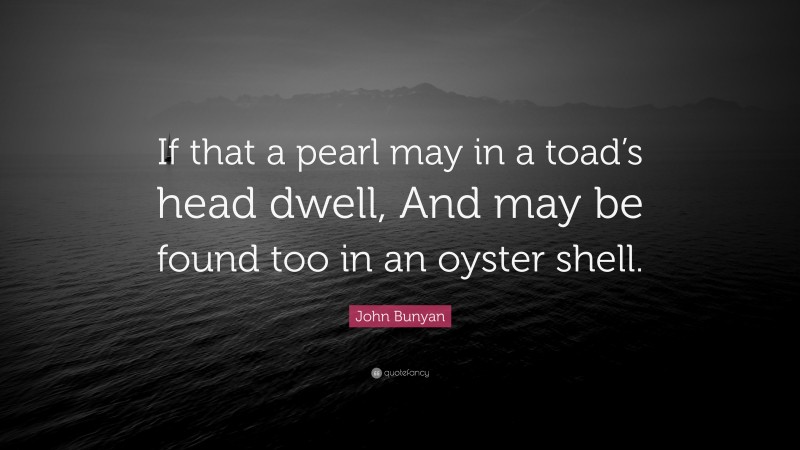 John Bunyan Quote: “If that a pearl may in a toad’s head dwell, And may be found too in an oyster shell.”