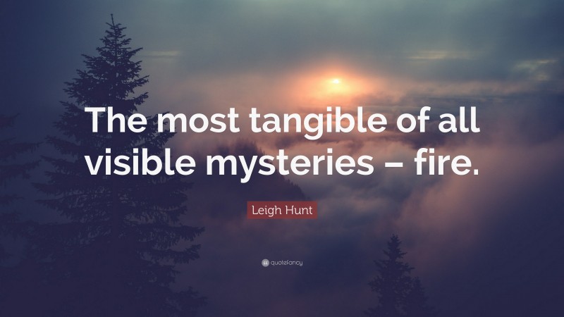 Leigh Hunt Quote: “The most tangible of all visible mysteries – fire.”