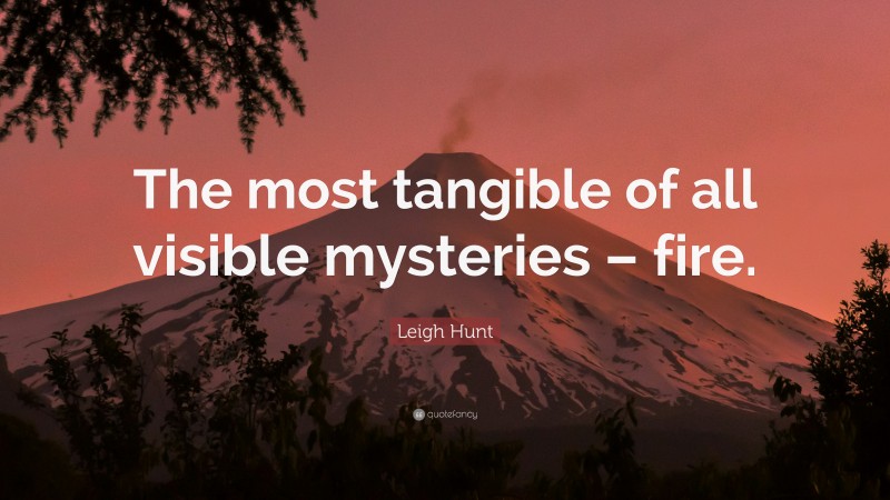 Leigh Hunt Quote: “The most tangible of all visible mysteries – fire.”