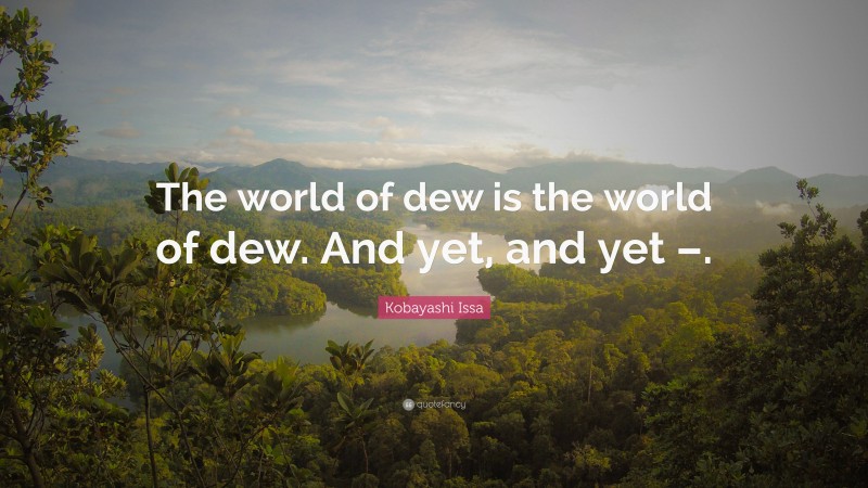 Kobayashi Issa Quote: “The world of dew is the world of dew. And yet, and yet –.”