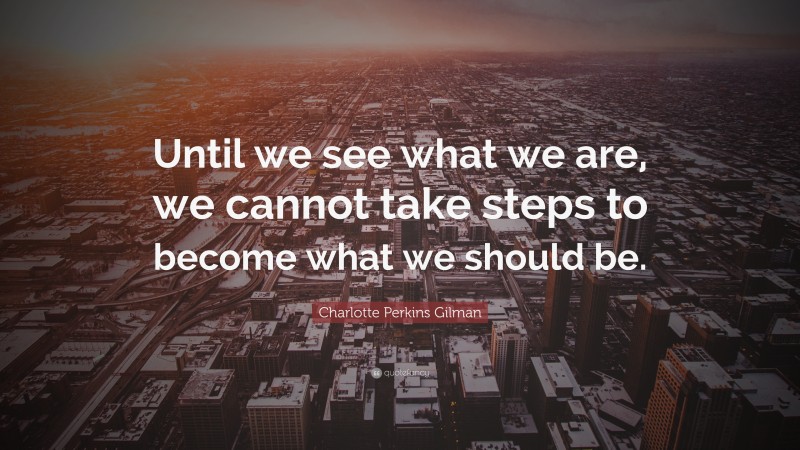 Charlotte Perkins Gilman Quote: “Until we see what we are, we cannot take steps to become what we should be.”