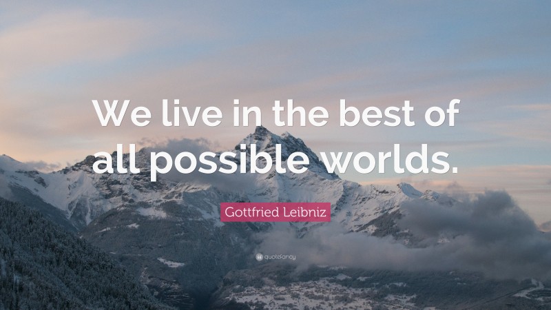 Gottfried Leibniz Quote: “We live in the best of all possible worlds.”