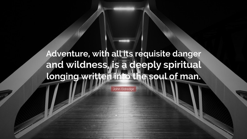 John Eldredge Quote: “Adventure, with all its requisite danger and wildness, is a deeply spiritual longing written into the soul of man.”