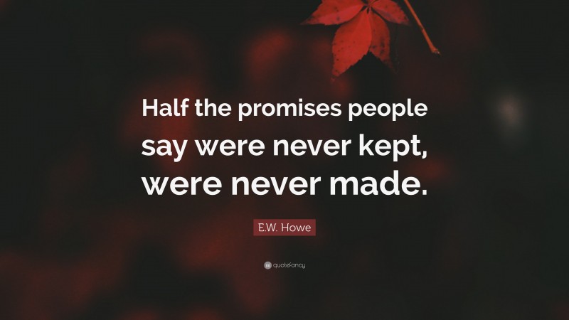 E.W. Howe Quote: “Half the promises people say were never kept, were never made.”