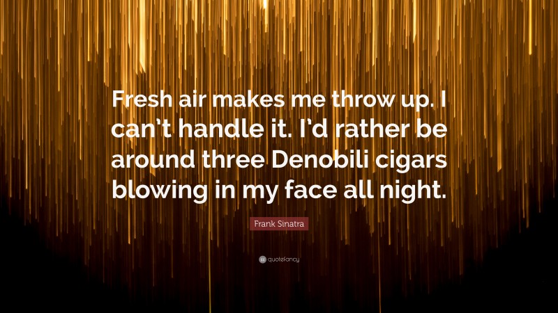 Frank Sinatra Quote: “Fresh air makes me throw up. I can’t handle it. I’d rather be around three Denobili cigars blowing in my face all night.”