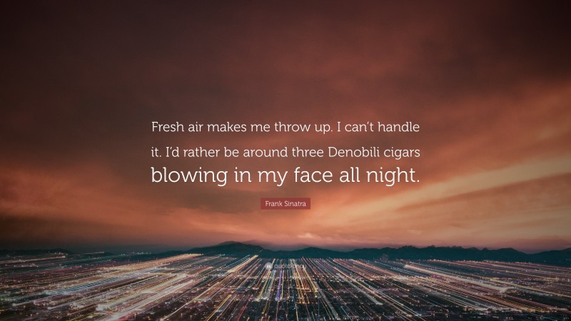 Frank Sinatra Quote: “Fresh air makes me throw up. I can’t handle it. I’d rather be around three Denobili cigars blowing in my face all night.”