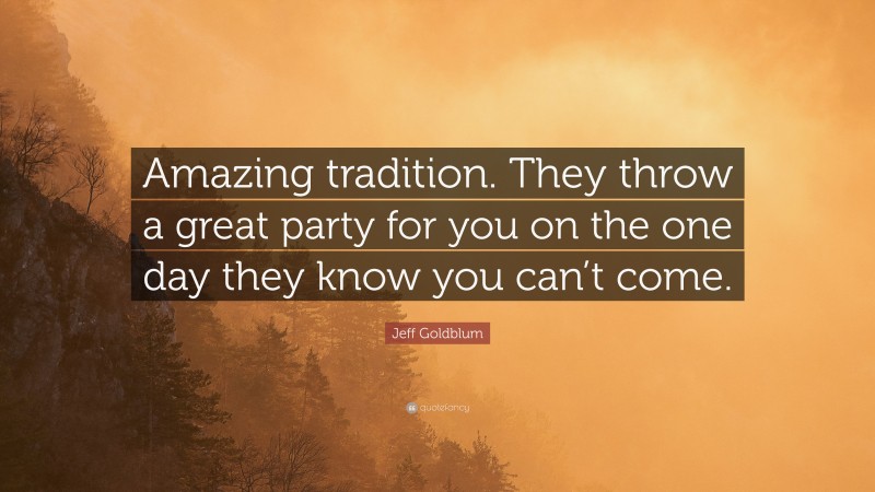 Jeff Goldblum Quote: “Amazing tradition. They throw a great party for you on the one day they know you can’t come.”