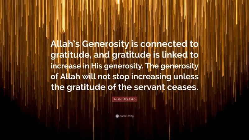 Ali ibn Abi Talib Quote: “Allah’s Generosity is connected to gratitude, and gratitude is linked to increase in His generosity. The generosity of Allah will not stop increasing unless the gratitude of the servant ceases.”