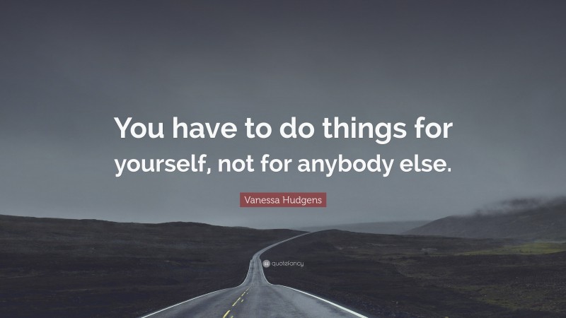 Vanessa Hudgens Quote: “You have to do things for yourself, not for anybody else.”