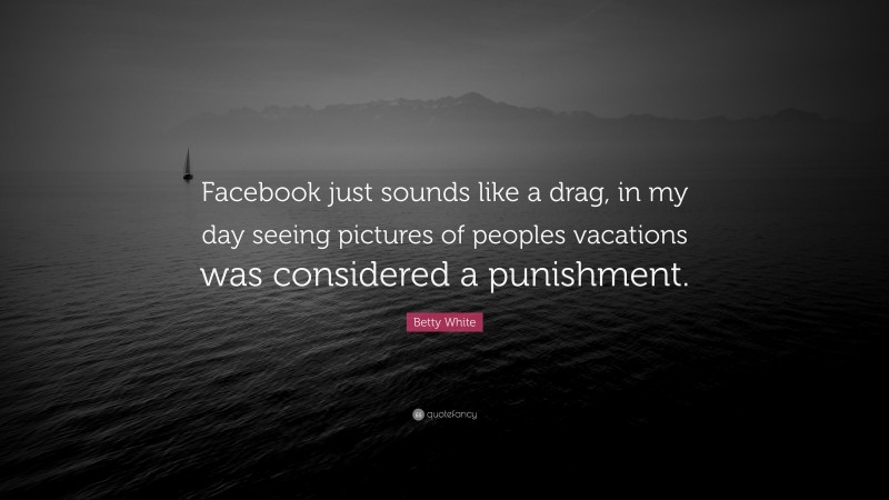 Betty White Quote: “Facebook just sounds like a drag, in my day seeing pictures of peoples vacations was considered a punishment.”