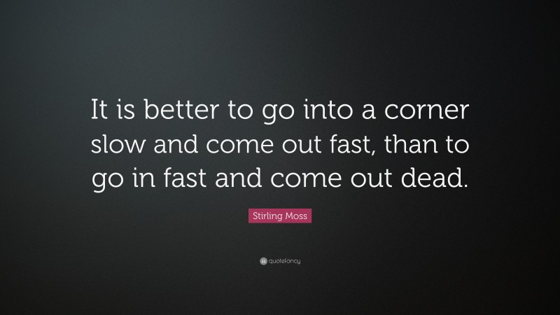 Stirling Moss Quote: “It is better to go into a corner slow and come out fast, than to go in fast and come out dead.”