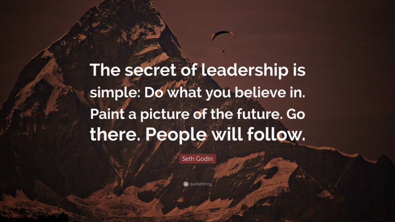 Seth Godin Quote: “The secret of leadership is simple: Do what you believe in. Paint a picture of the future. Go there. People will follow.”