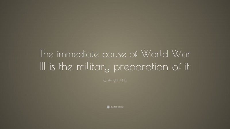 C. Wright Mills Quote: “The immediate cause of World War III is the military preparation of it.”