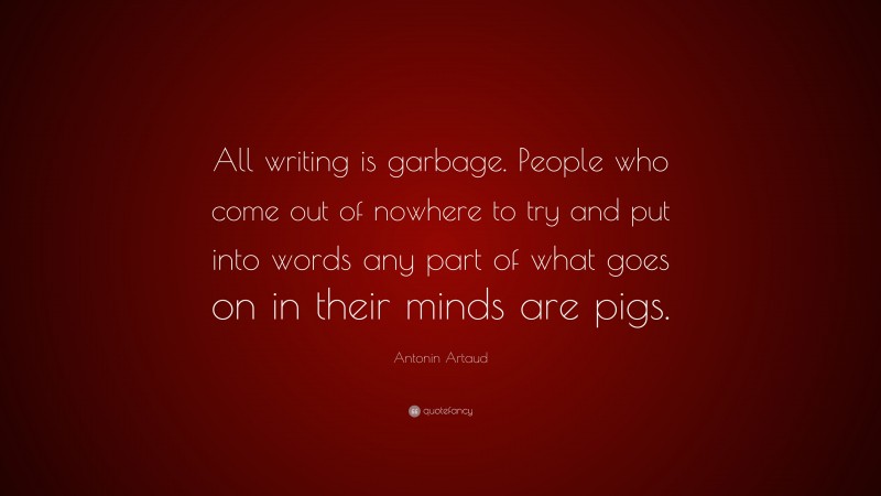 Antonin Artaud Quote: “All writing is garbage. People who come out of nowhere to try and put into words any part of what goes on in their minds are pigs.”