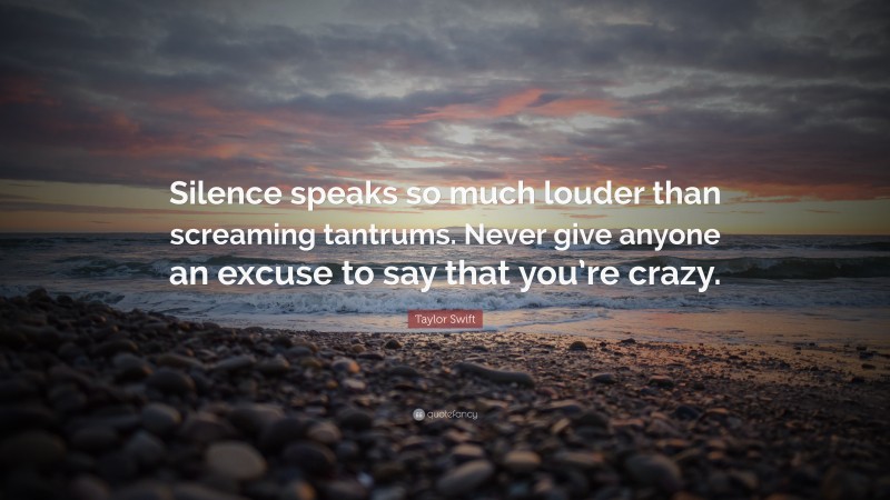 Taylor Swift Quote: “Silence speaks so much louder than screaming tantrums. Never give anyone an excuse to say that you’re crazy.”