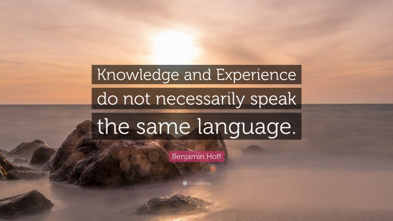 Benjamin Hoff Quote: “Knowledge and Experience do not necessarily speak the same language.”