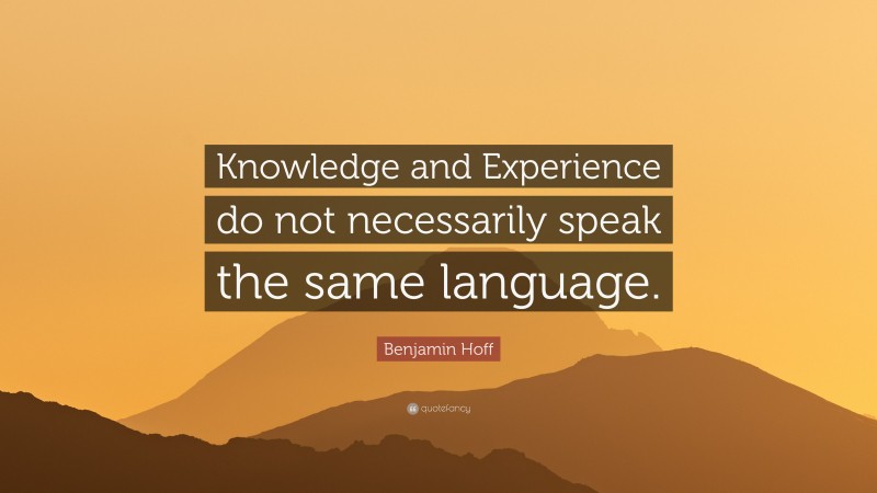 Benjamin Hoff Quote: “Knowledge and Experience do not necessarily speak the same language.”