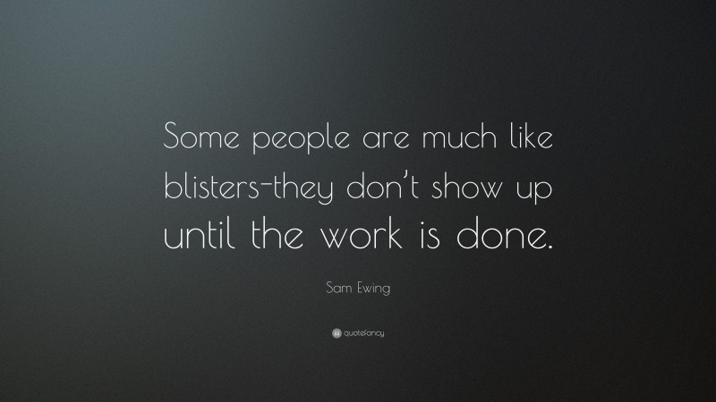 Sam Ewing Quote: “Some people are much like blisters-they don’t show up until the work is done.”