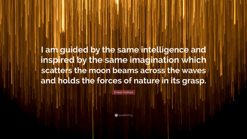 Ernest Holmes Quote: “I am guided by the same intelligence and inspired by the same imagination which scatters the moon beams across the waves and holds the forces of nature in its grasp.”
