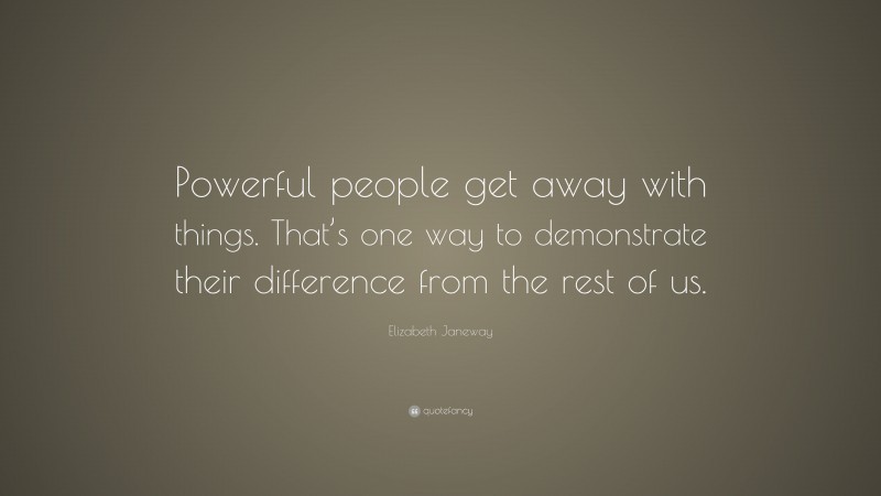 Elizabeth Janeway Quote: “Powerful people get away with things. That’s one way to demonstrate their difference from the rest of us.”